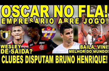 OSCAR NO FLA: EMPRESÁRIO ABRE JOGO! CLUBES DISPUTAM BRUNO HENRIQUE! WESLEY DE SAÍDA! BAILA, VINI!